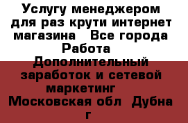 Услугу менеджером для раз крути интернет-магазина - Все города Работа » Дополнительный заработок и сетевой маркетинг   . Московская обл.,Дубна г.